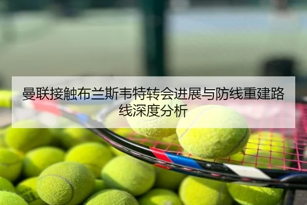 曼联接触布兰斯韦特转会进展与防线重建路线深度分析
