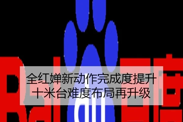 全红婵新动作完成度提升 十米台难度布局再升级