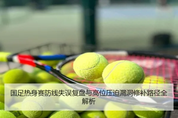 国足热身赛防线失误复盘与高位压迫漏洞修补路径全解析