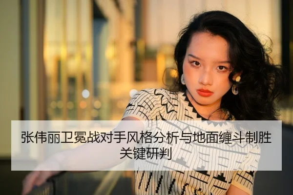 张伟丽卫冕战对手风格分析与地面缠斗制胜关键研判